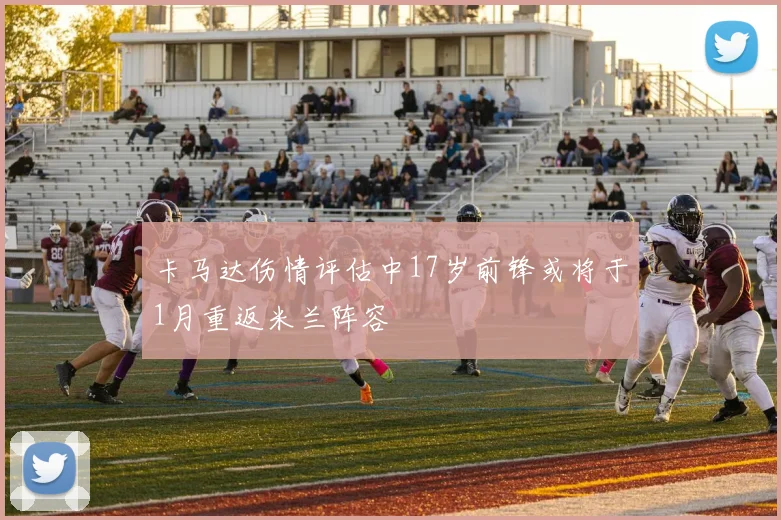 卡马达伤情评估中17岁前锋或将于1月重返米兰阵容