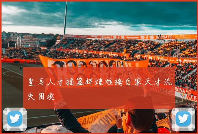 皇马人才摇篮辉煌难掩自家天才流失困境