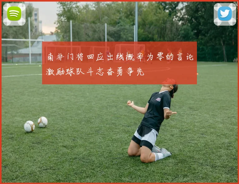 南非门将回应出线概率为零的言论激励球队斗志奋勇争先