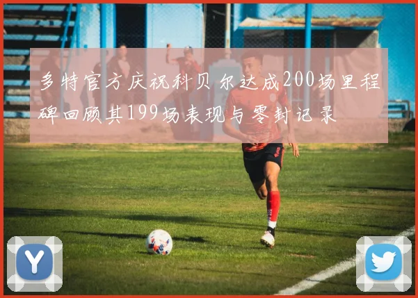 多特官方庆祝科贝尔达成200场里程碑回顾其199场表现与零封记录