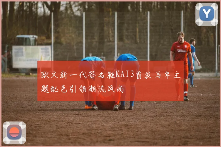 欧文新一代签名鞋KAI3首发马年主题配色引领潮流风尚