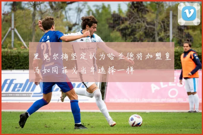 里克尔梅坚定认为哈兰德将加盟皇马如同菲戈当年选择一样