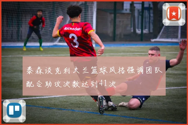泰森谈克利夫兰篮球风格强调团队配合助攻次数达到41次