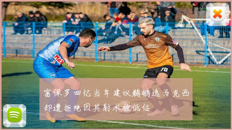 富保罗回忆当年建议鹈鹕选马克西却遭拒绝因其射术被低估