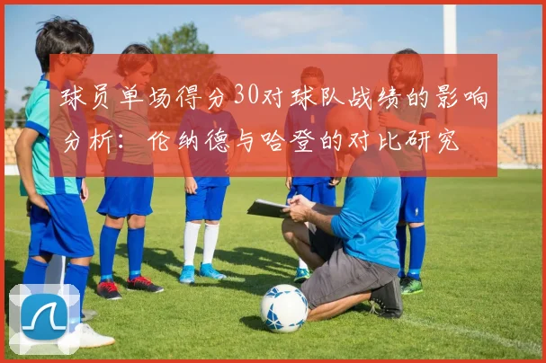 球员单场得分30对球队战绩的影响分析：伦纳德与哈登的对比研究