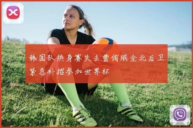 韩国队热身赛失去曹侑珉全北后卫紧急补招参加世界杯