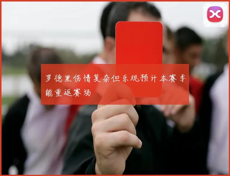 罗德里伤情复杂但乐观预计本赛季能重返赛场