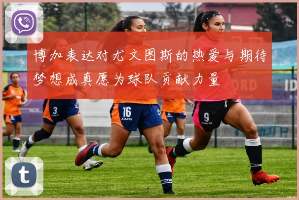 博加表达对尤文图斯的热爱与期待梦想成真愿为球队贡献力量