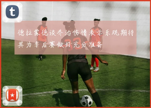 德拉蒙德谈乔治伤情表示乐观期待其为季后赛做好充分准备