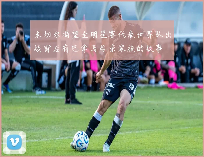 米切尔渴望全明星赛代表世界队出战背后有巴拿马母亲家族的故事