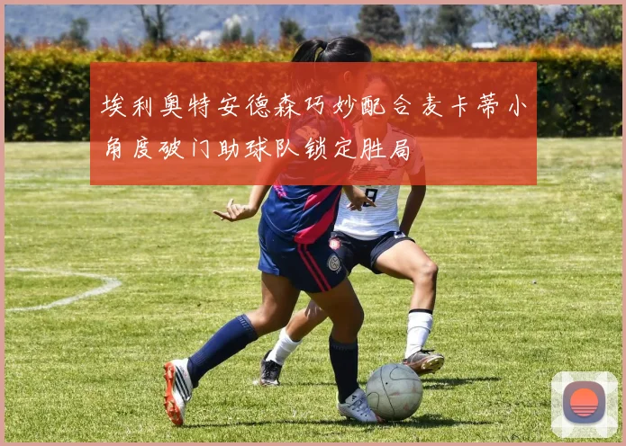 埃利奥特安德森巧妙配合麦卡蒂小角度破门助球队锁定胜局