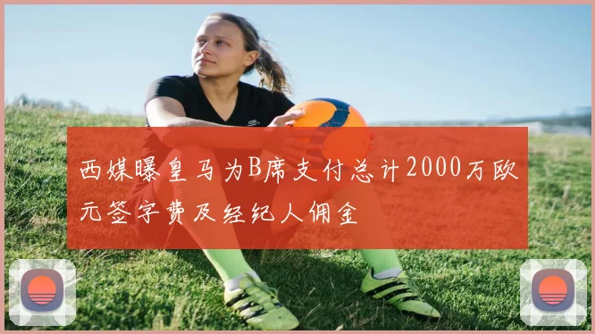 西媒曝皇马为B席支付总计2000万欧元签字费及经纪人佣金