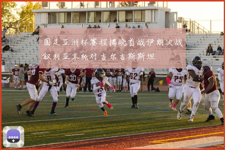 国足亚洲杯赛程揭晓首战伊朗次战叙利亚末轮对吉尔吉斯斯坦