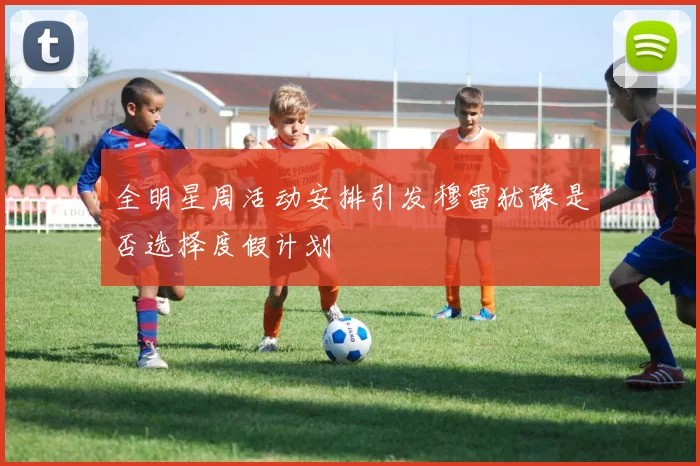 全明星周活动安排引发穆雷犹豫是否选择度假计划