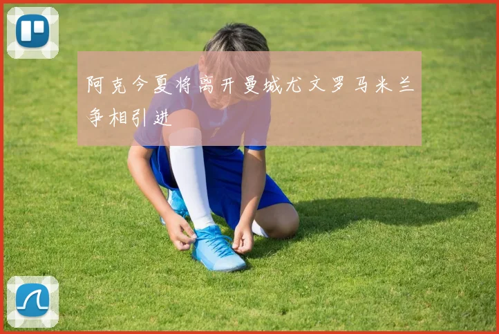 阿克今夏将离开曼城尤文罗马米兰争相引进