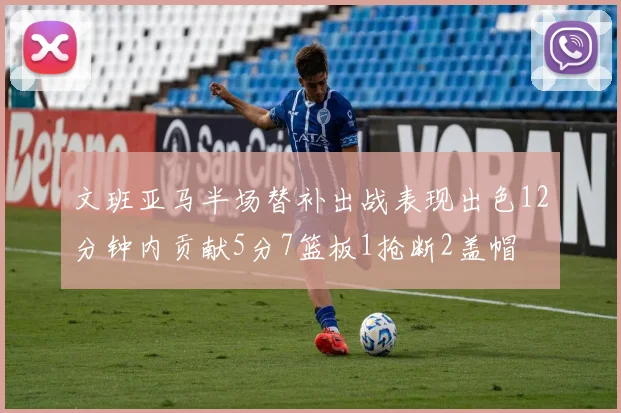 文班亚马半场替补出战表现出色12分钟内贡献5分7篮板1抢断2盖帽