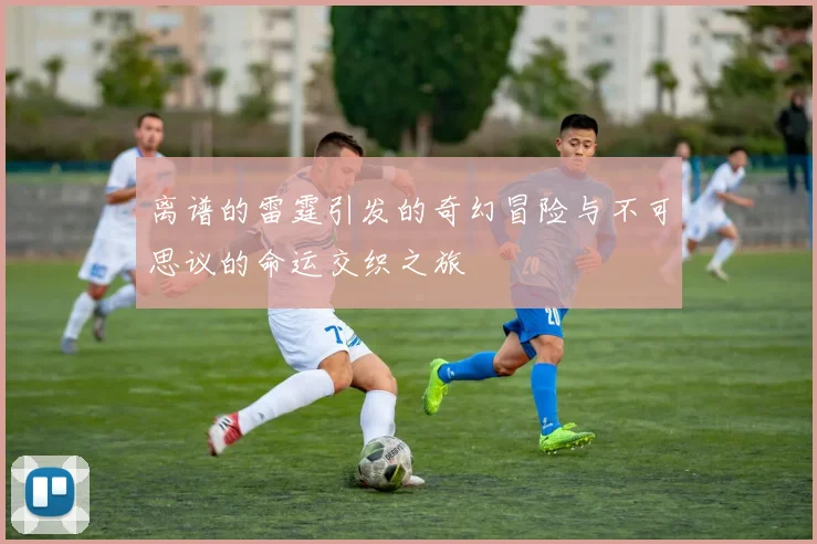 离谱的雷霆引发的奇幻冒险与不可思议的命运交织之旅
