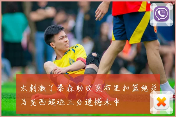太刺激了泰森助攻莫布里扣篮绝杀马克西超远三分遗憾未中