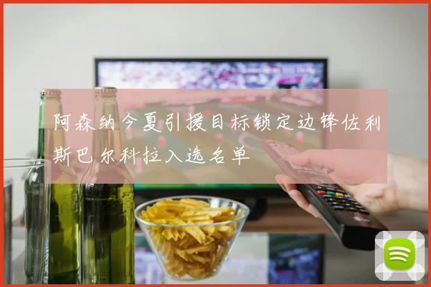 阿森纳今夏引援目标锁定边锋佐利斯巴尔科拉入选名单