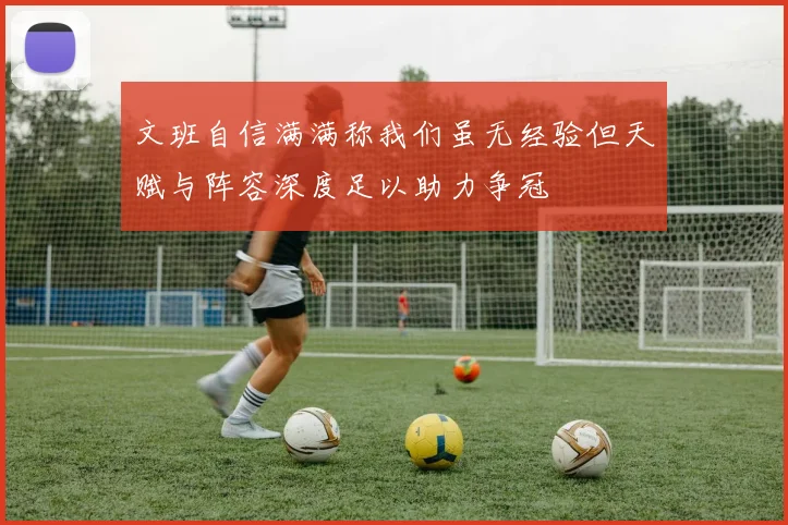 文班自信满满称我们虽无经验但天赋与阵容深度足以助力争冠