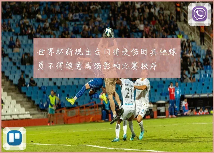 世界杯新规出台门将受伤时其他球员不得随意离场影响比赛秩序