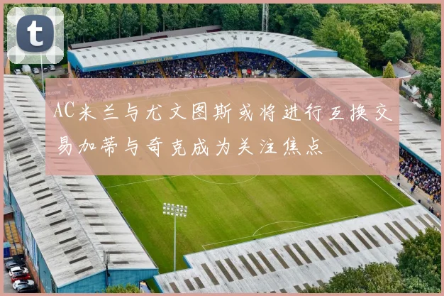 AC米兰与尤文图斯或将进行互换交易加蒂与奇克成为关注焦点