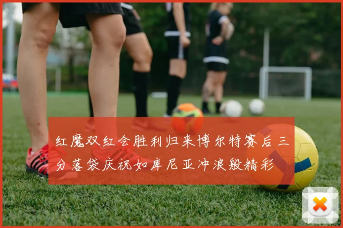 红魔双红会胜利归来博尔特赛后三分落袋庆祝如库尼亚冲浪般精彩