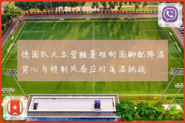 德国队大本营酷暑难耐国脚配降温背心与特制风扇应对高温挑战